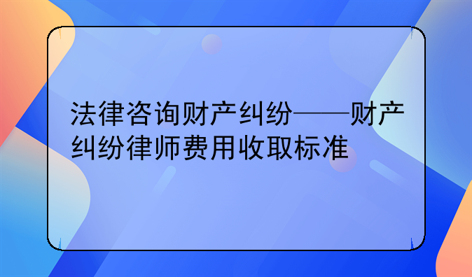 法律咨询财产纠纷——财产纠纷律师费用收取标准
