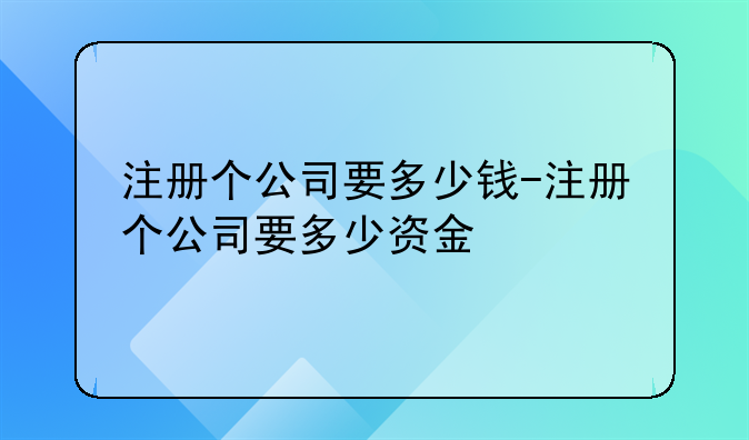 注册个公司要多少钱-注册个公司要多少资金