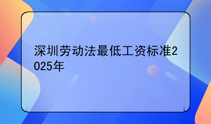 深圳劳动法最低工资标准2025年