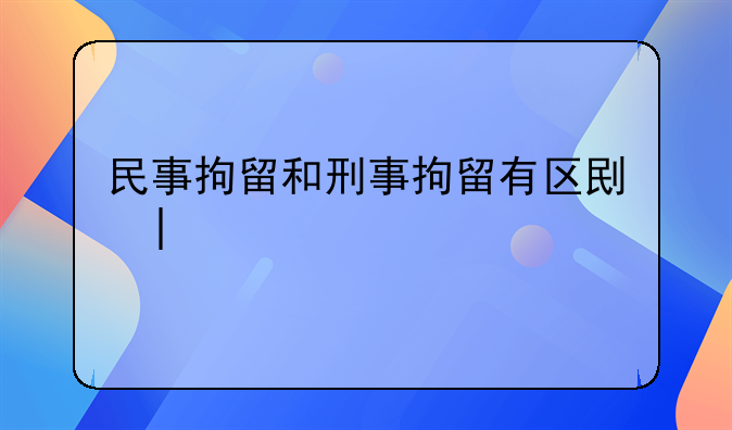 民事拘留和刑事拘留有区别吗