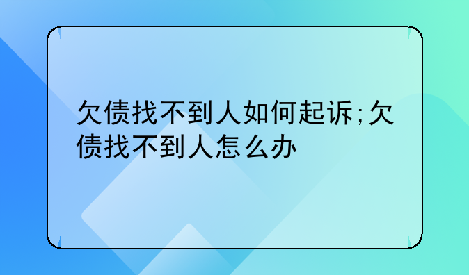 欠债找不到人如何起诉;欠债找不到人怎么办