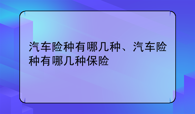 汽车险种有哪几种、汽车险种有哪几种保险