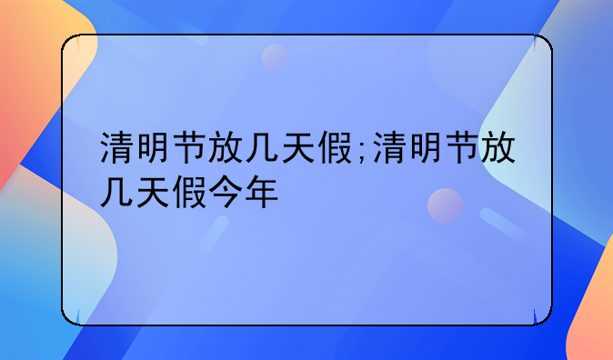 清明节放几天假;清明节放几天假今年