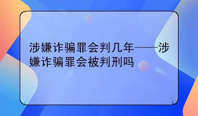 涉嫌诈骗罪会判几年——涉嫌诈骗罪会被判刑吗