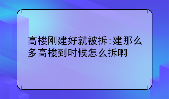 高楼刚建好就被拆;建那么多高楼到时候怎么拆啊