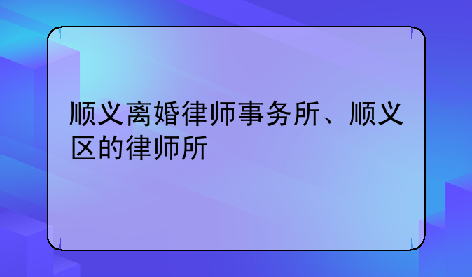 顺义离婚律师事务所、顺义区的律师所
