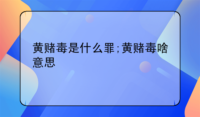 黄赌毒是什么罪;黄赌毒啥意思