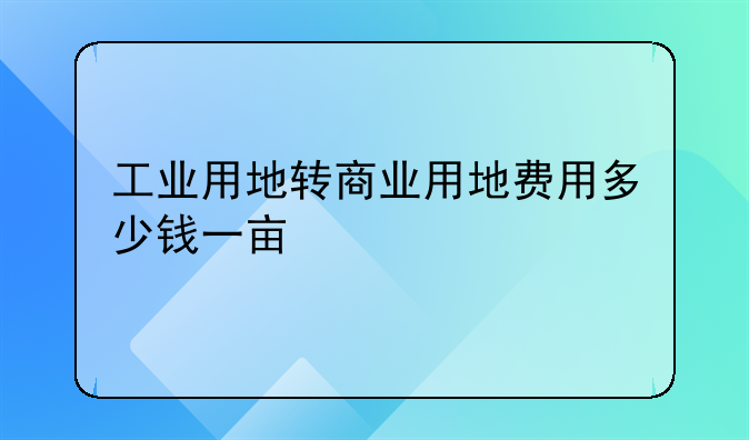 工业用地转商业用地费用多少钱一亩