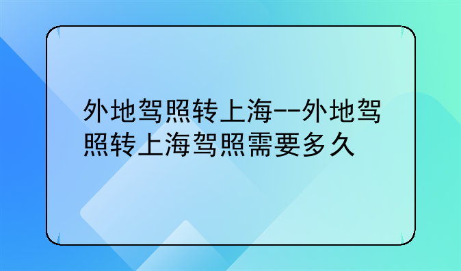 外地驾照转上海--外地驾照转上海驾照需要多久
