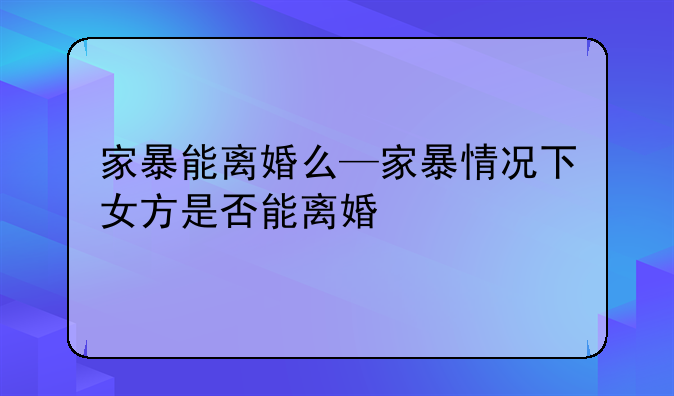 家暴能离婚么—家暴情况下女方是否能离婚
