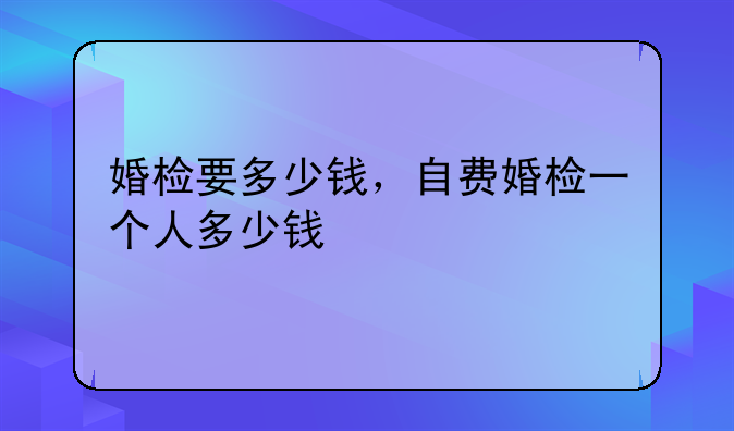 婚检要多少钱，自费婚检一个人多少钱