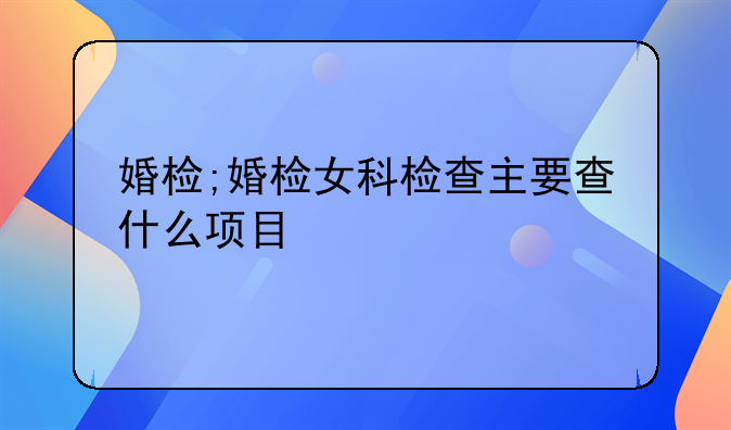 婚检;婚检女科检查主要查什么项目