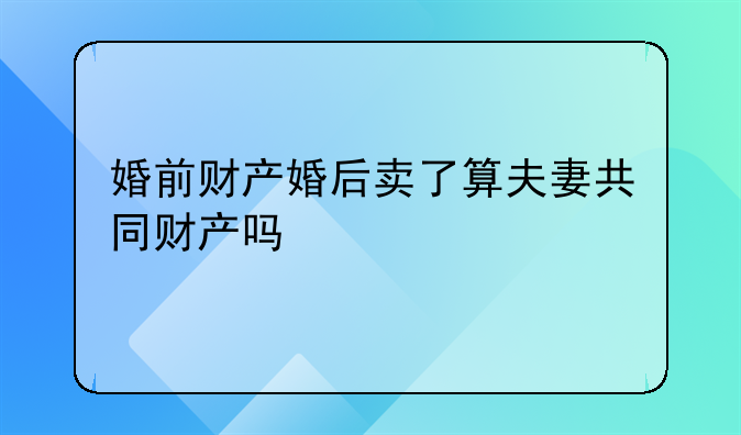 婚前财产婚后卖了算夫妻共同财产吗