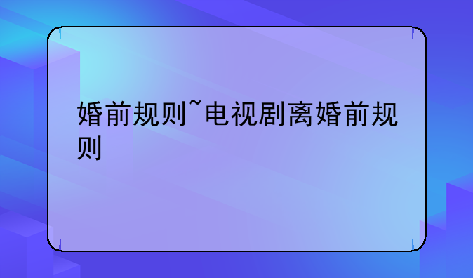 婚前规则~电视剧离婚前规则