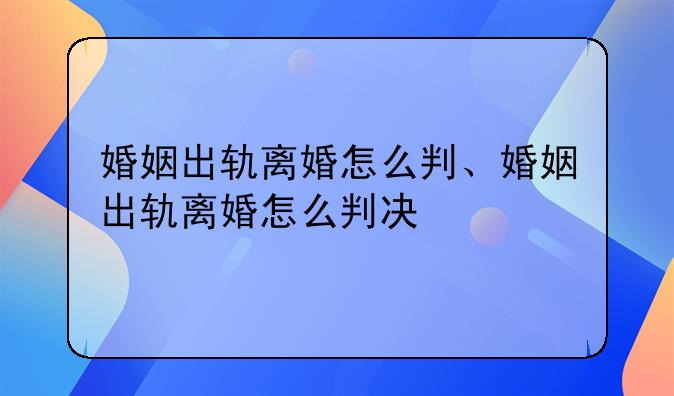 婚姻出轨离婚怎么判、婚姻出轨离婚怎么判决