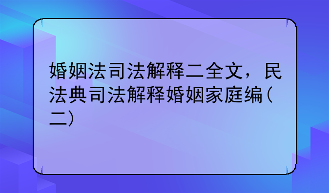 婚姻法司法解释二全文，民法典司法解释婚姻家庭编(二)