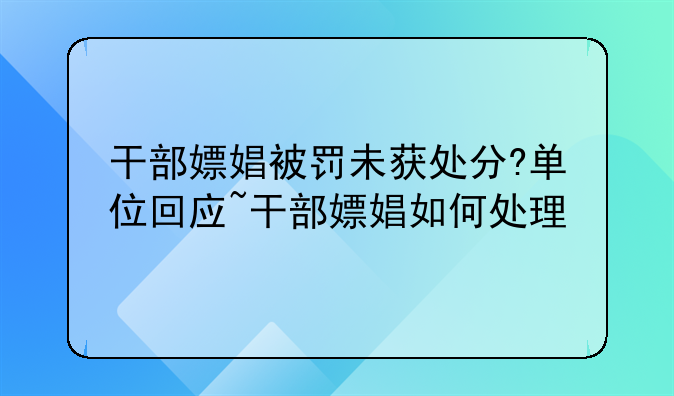 干部嫖娼被罚未获处分?单位回应~干部嫖娼如何处理