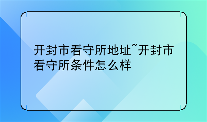 开封市看守所地址~开封市看守所条件怎么样