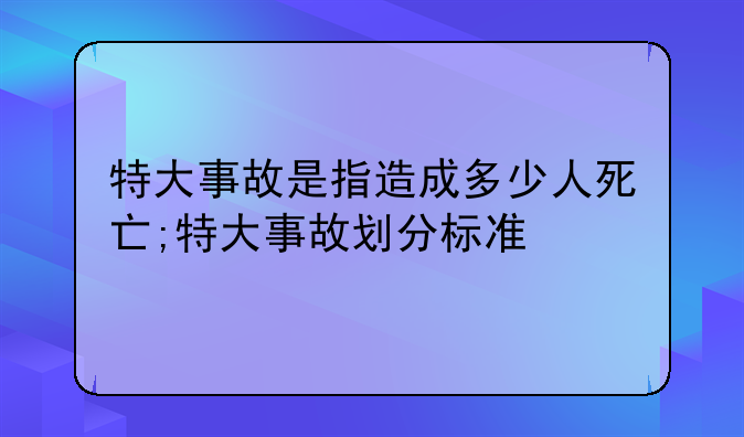 特大事故是指造成多少人死亡;特大事故划分标准
