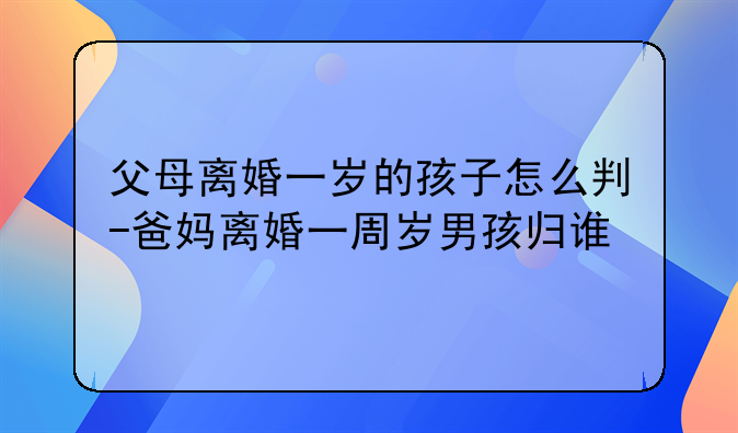 父母离婚一岁的孩子怎么判-爸妈离婚一周岁男孩归谁