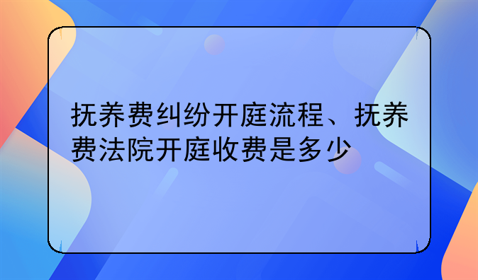 抚养费纠纷开庭流程、抚养费法院开庭收费是多少