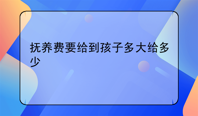 抚养费要给到孩子多大给多少
