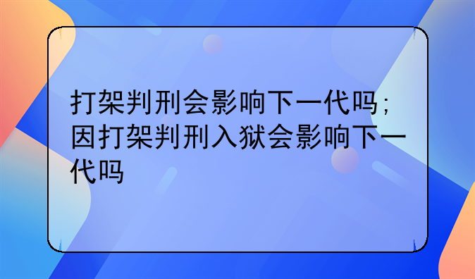 打架判刑会影响下一代吗;因打架判刑入狱会影响下一代吗