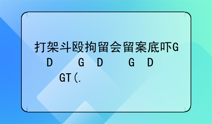 打架斗殴拘留会留案底吗、打架斗殴拘留会留案底吗?