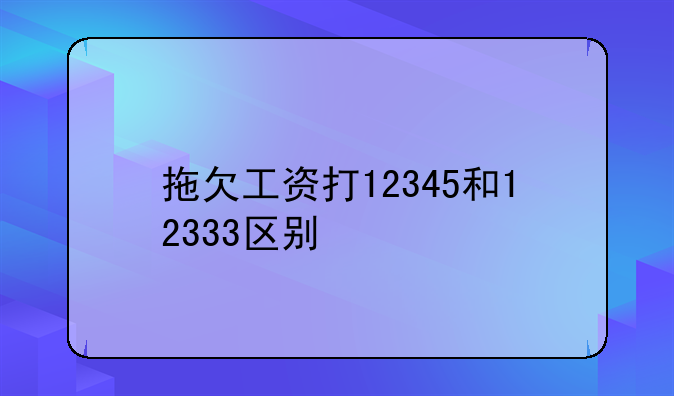 拖欠工资打12345和12333区别