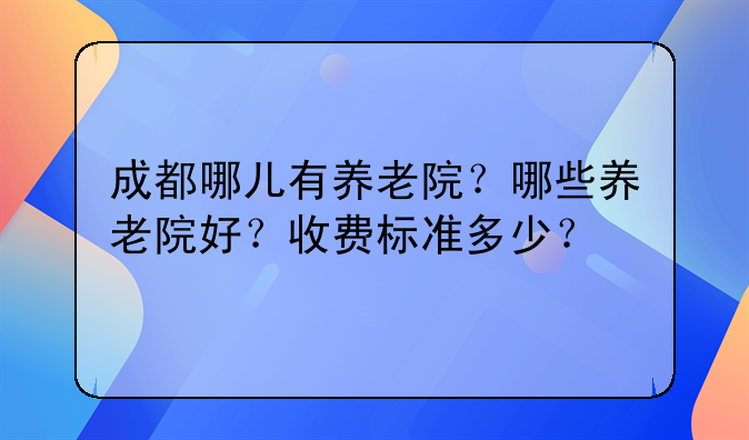 成都哪儿有养老院？哪些养老院好？收费标准多少？