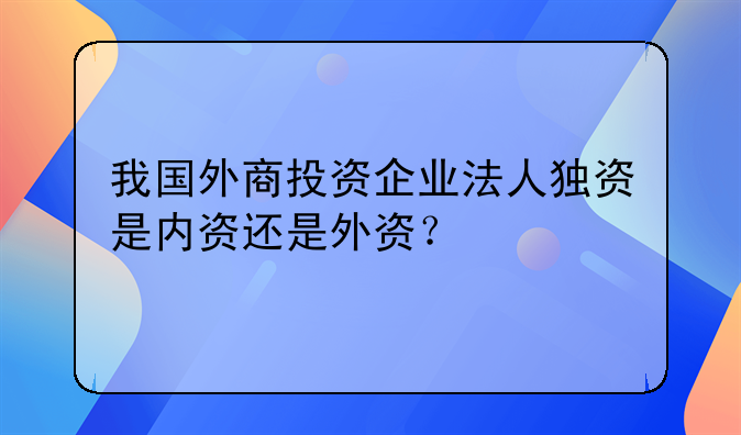 我国外商投资企业法人独资是内资还是外资？