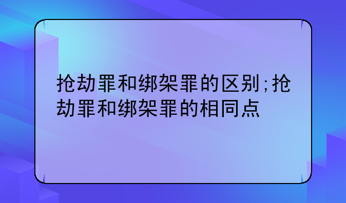 抢劫罪和绑架罪的区别;抢劫罪和绑架罪的相同点