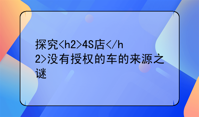 探究<h2>4S店</h2>没有授权的车的来源之谜