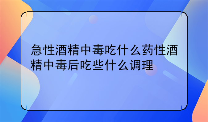 急性酒精中毒吃什么药性酒精中毒后吃些什么调理