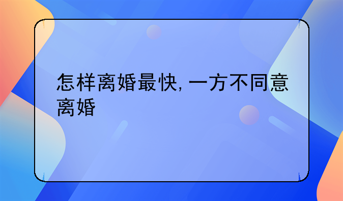 怎样离婚最快,一方不同意离婚