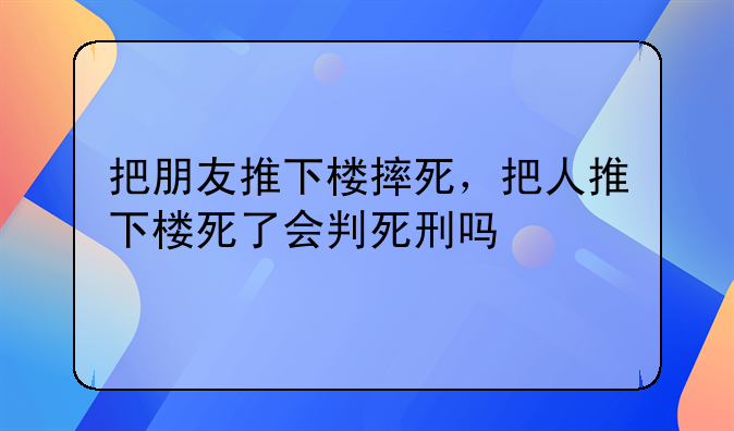 把朋友推下楼摔死，把人推下楼死了会判死刑吗