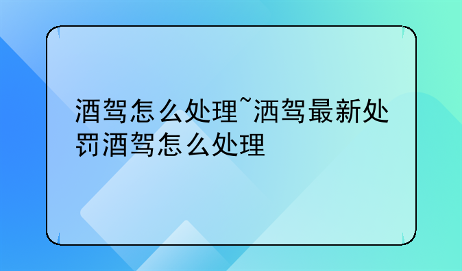 酒驾怎么处理~洒驾最新处罚酒驾怎么处理