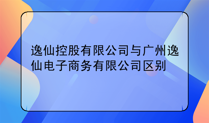 逸仙控股有限公司与广州逸仙电子商务有限公司区别