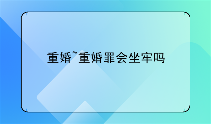 重婚~重婚罪会坐牢吗