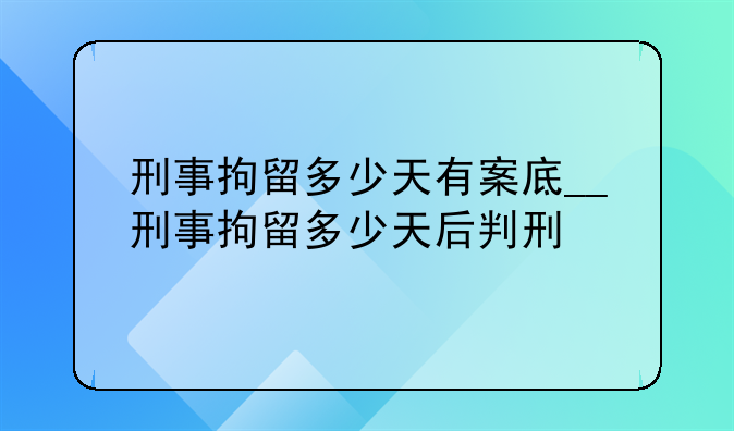 刑事拘留多少天有案底__刑事拘留多少天后判刑