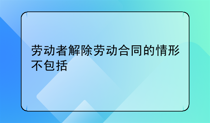 劳动者解除劳动合同的情形不包括