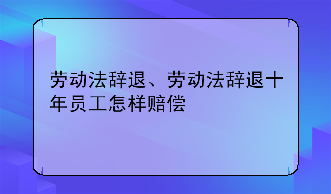 劳动法辞退、劳动法辞退十年员工怎样赔偿