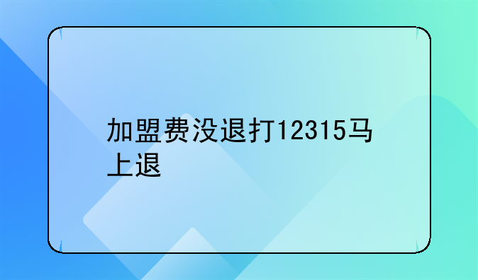 加盟费没退打12315马上退