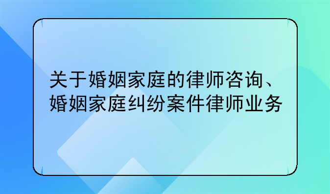 关于婚姻家庭的律师咨询、婚姻家庭纠纷案件律师业务