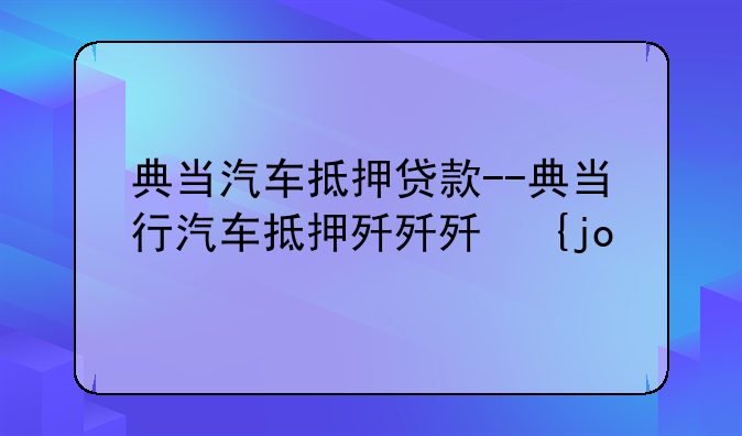 典当汽车抵押贷款--典当行汽车抵押程序
