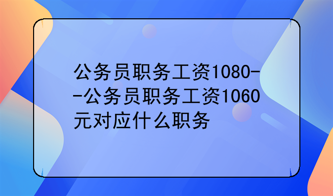 公务员职务工资1080--公务员职务工资1060元对应什么职务