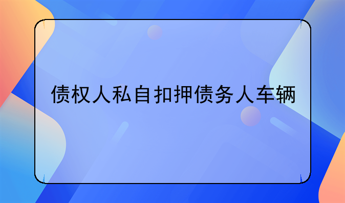 债权人私自扣押债务人车辆