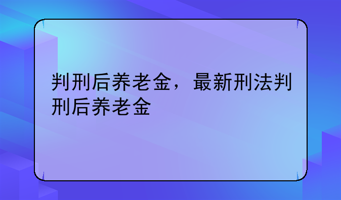 判刑后养老金，最新刑法判刑后养老金