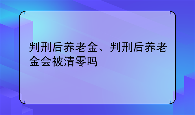 判刑后养老金、判刑后养老金会被清零吗