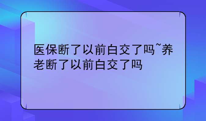 医保断了以前白交了吗~养老断了以前白交了吗